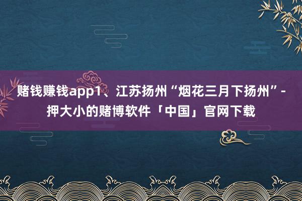 赌钱赚钱app1、江苏扬州“烟花三月下扬州”-押大小的赌博软件「中国」官网下载