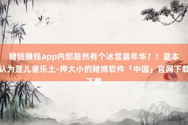 赌钱赚钱app内部居然有个冰雪嘉年华？！蓝本认为是儿童乐土-押大小的赌博软件「中国」官网下载