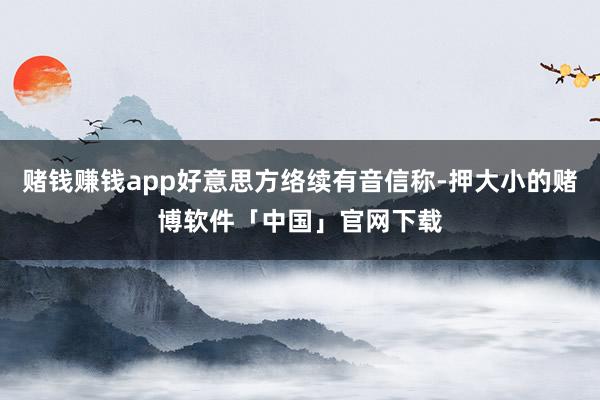 赌钱赚钱app好意思方络续有音信称-押大小的赌博软件「中国」官网下载