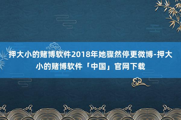 押大小的赌博软件2018年她骤然停更微博-押大小的赌博软件「中国」官网下载