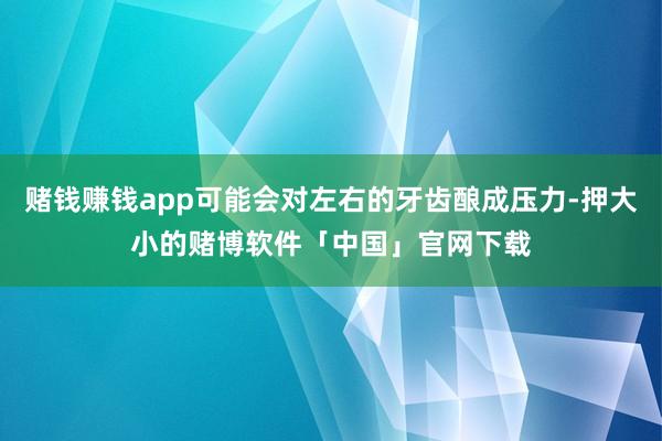 赌钱赚钱app可能会对左右的牙齿酿成压力-押大小的赌博软件「中国」官网下载
