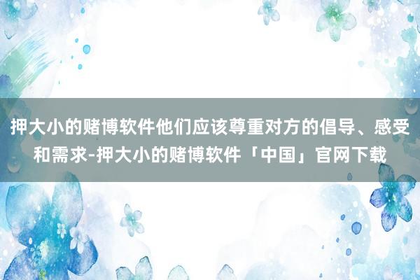 押大小的赌博软件他们应该尊重对方的倡导、感受和需求-押大小的赌博软件「中国」官网下载