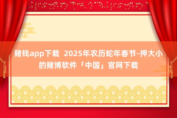 赌钱app下载  　　2025年农历蛇年春节-押大小的赌博软件「中国」官网下载