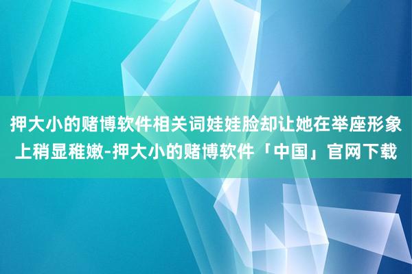 押大小的赌博软件相关词娃娃脸却让她在举座形象上稍显稚嫩-押大小的赌博软件「中国」官网下载