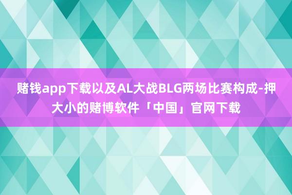 赌钱app下载以及AL大战BLG两场比赛构成-押大小的赌博软件「中国」官网下载