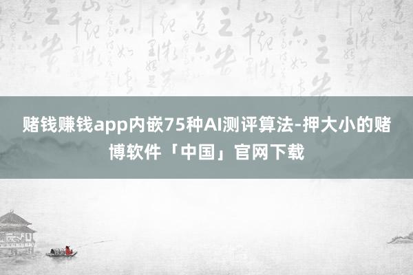 赌钱赚钱app内嵌75种AI测评算法-押大小的赌博软件「中国」官网下载