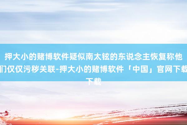 押大小的赌博软件疑似南太铉的东说念主恢复称他们仅仅污秽关联-押大小的赌博软件「中国」官网下载