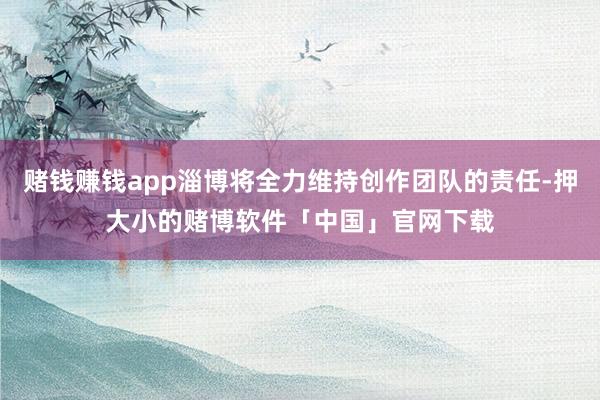 赌钱赚钱app淄博将全力维持创作团队的责任-押大小的赌博软件「中国」官网下载
