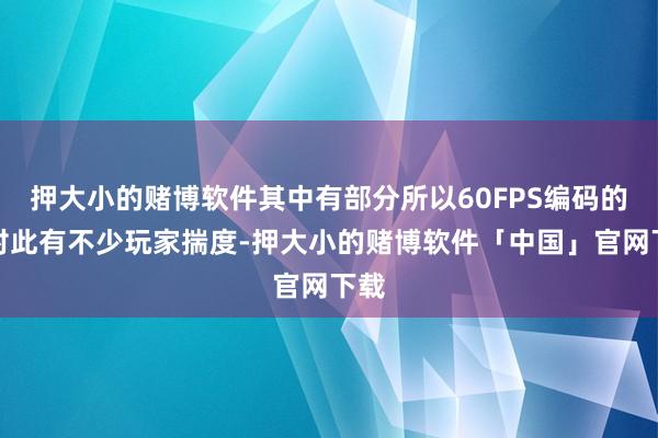 押大小的赌博软件其中有部分所以60FPS编码的！对此有不少玩家揣度-押大小的赌博软件「中国」官网下载