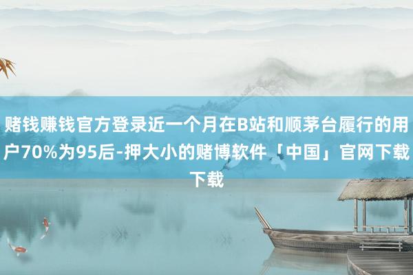 赌钱赚钱官方登录近一个月在B站和顺茅台履行的用户70%为95后-押大小的赌博软件「中国」官网下载