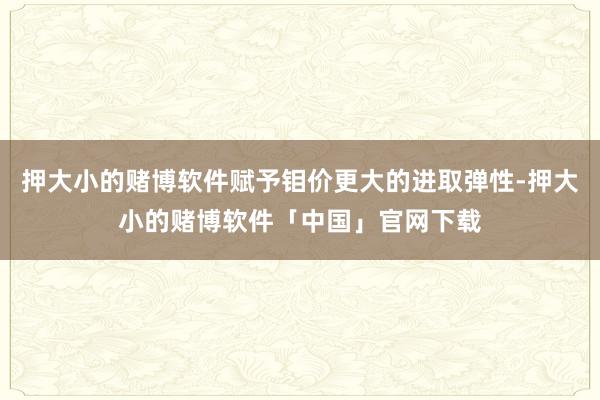 押大小的赌博软件赋予钼价更大的进取弹性-押大小的赌博软件「中国」官网下载