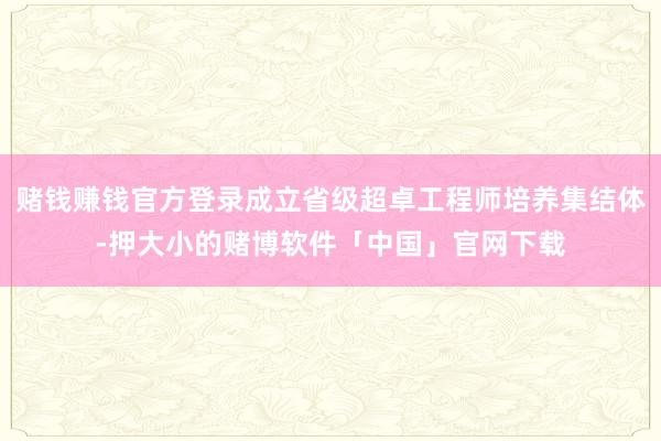 赌钱赚钱官方登录成立省级超卓工程师培养集结体-押大小的赌博软件「中国」官网下载