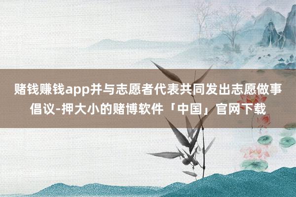赌钱赚钱app并与志愿者代表共同发出志愿做事倡议-押大小的赌博软件「中国」官网下载