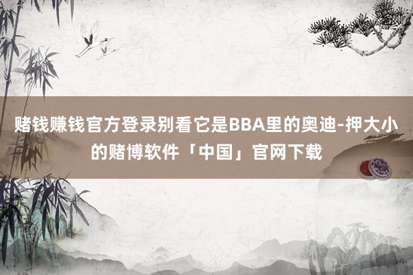 赌钱赚钱官方登录别看它是BBA里的奥迪-押大小的赌博软件「中国」官网下载