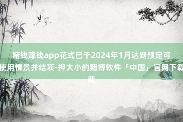 赌钱赚钱app花式已于2024年1月达到预定可使用情景并结项-押大小的赌博软件「中国」官网下载
