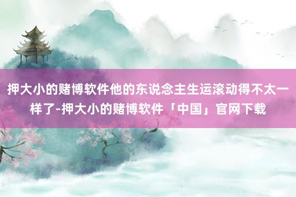 押大小的赌博软件他的东说念主生运滚动得不太一样了-押大小的赌博软件「中国」官网下载