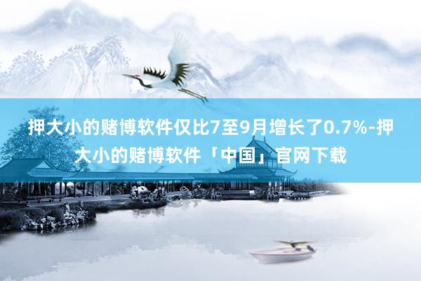 押大小的赌博软件仅比7至9月增长了0.7%-押大小的赌博软件「中国」官网下载