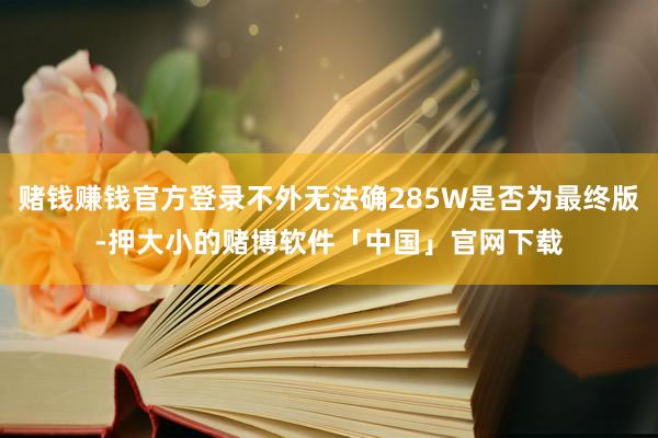 赌钱赚钱官方登录不外无法确285W是否为最终版-押大小的赌博软件「中国」官网下载