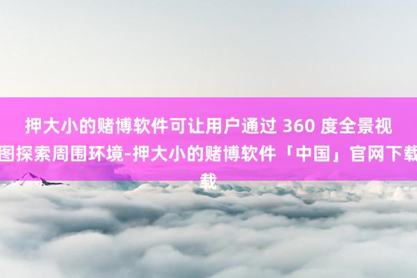 押大小的赌博软件可让用户通过 360 度全景视图探索周围环境-押大小的赌博软件「中国」官网下载