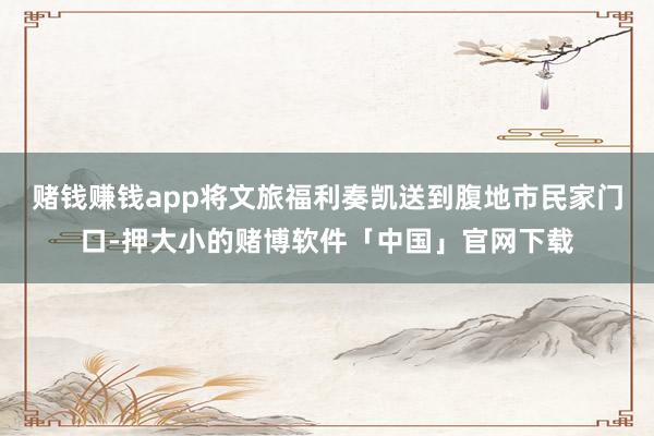 赌钱赚钱app将文旅福利奏凯送到腹地市民家门口-押大小的赌博软件「中国」官网下载