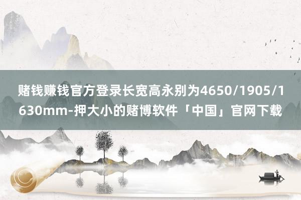 赌钱赚钱官方登录长宽高永别为4650/1905/1630mm-押大小的赌博软件「中国」官网下载