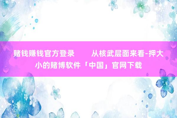 赌钱赚钱官方登录        从核武层面来看-押大小的赌博软件「中国」官网下载