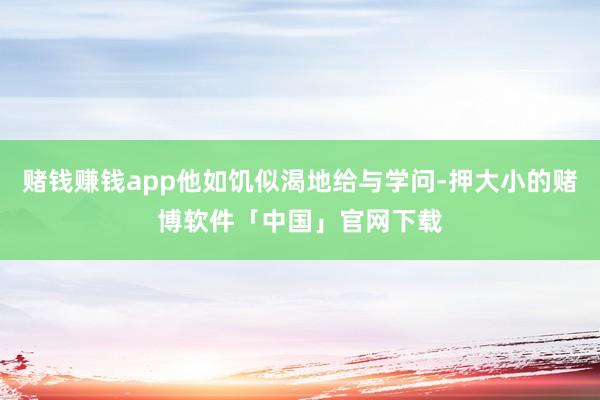 赌钱赚钱app他如饥似渴地给与学问-押大小的赌博软件「中国」官网下载