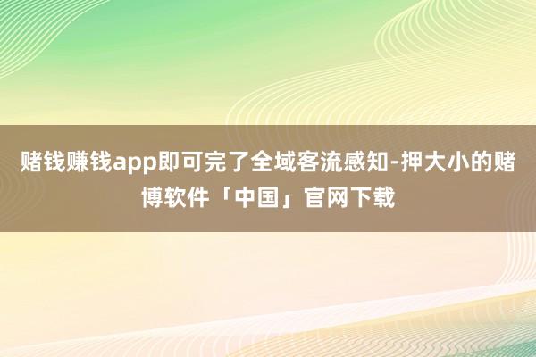 赌钱赚钱app即可完了全域客流感知-押大小的赌博软件「中国」官网下载
