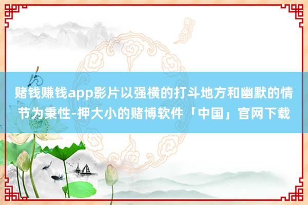 赌钱赚钱app影片以强横的打斗地方和幽默的情节为秉性-押大小的赌博软件「中国」官网下载