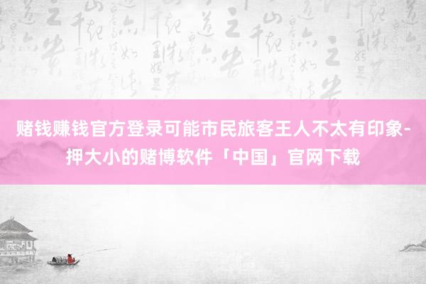 赌钱赚钱官方登录可能市民旅客王人不太有印象-押大小的赌博软件「中国」官网下载