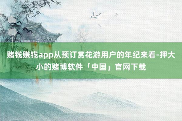 赌钱赚钱app从预订赏花游用户的年纪来看-押大小的赌博软件「中国」官网下载
