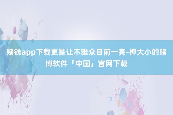 赌钱app下载更是让不雅众目前一亮-押大小的赌博软件「中国」官网下载