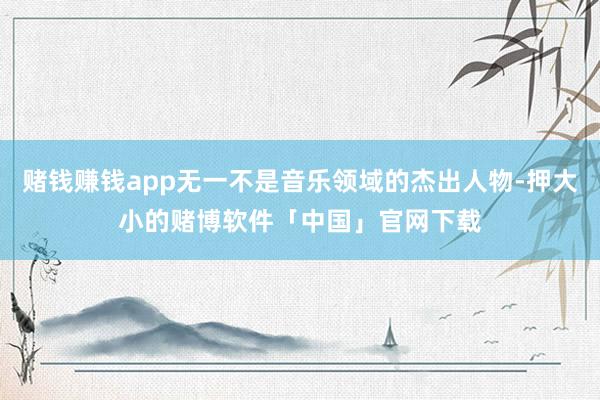 赌钱赚钱app无一不是音乐领域的杰出人物-押大小的赌博软件「中国」官网下载