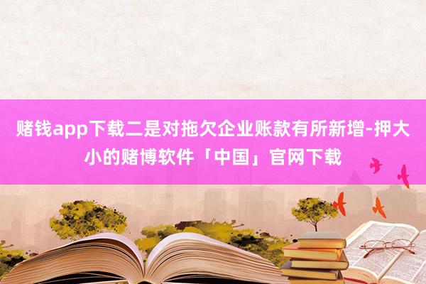 赌钱app下载二是对拖欠企业账款有所新增-押大小的赌博软件「中国」官网下载