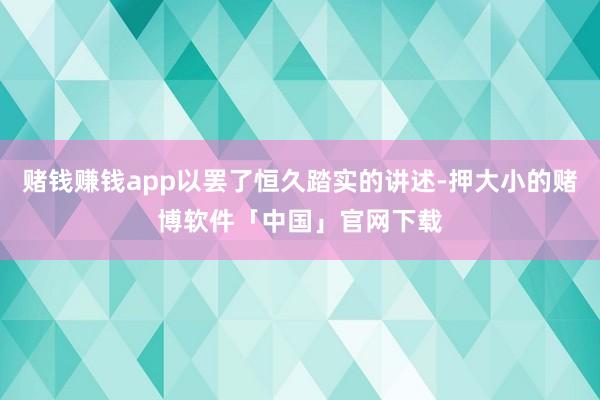 赌钱赚钱app以罢了恒久踏实的讲述-押大小的赌博软件「中国」官网下载