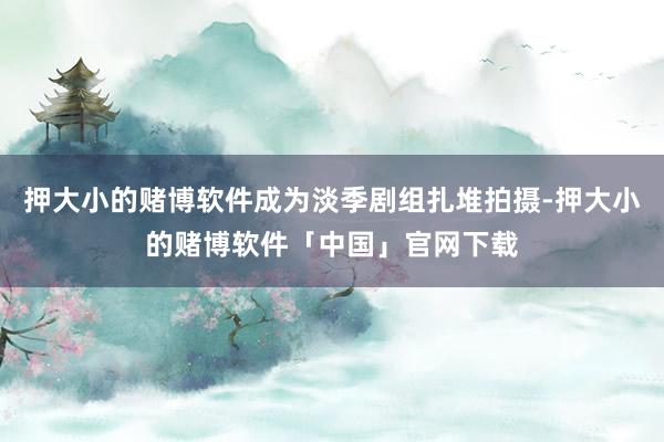 押大小的赌博软件成为淡季剧组扎堆拍摄-押大小的赌博软件「中国」官网下载