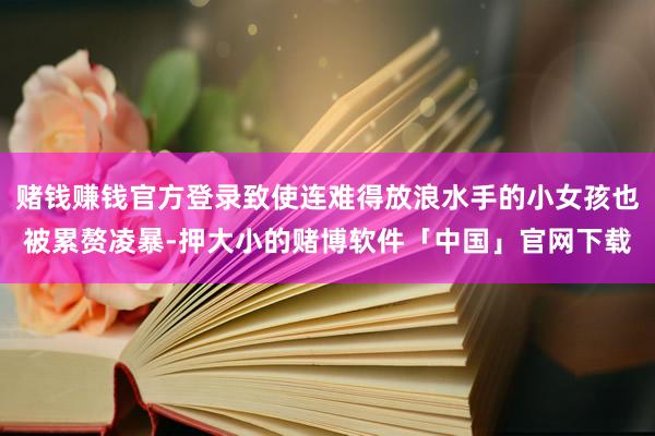 赌钱赚钱官方登录致使连难得放浪水手的小女孩也被累赘凌暴-押大小的赌博软件「中国」官网下载