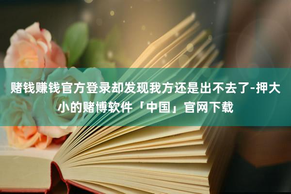 赌钱赚钱官方登录却发现我方还是出不去了-押大小的赌博软件「中国」官网下载