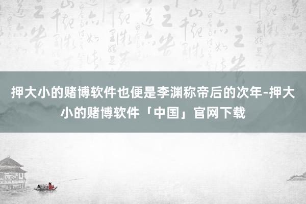押大小的赌博软件也便是李渊称帝后的次年-押大小的赌博软件「中国」官网下载