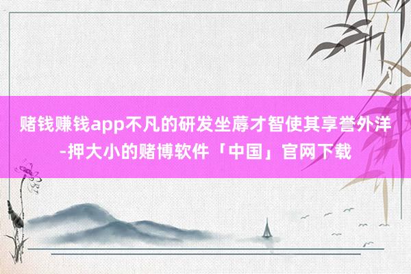 赌钱赚钱app不凡的研发坐蓐才智使其享誉外洋-押大小的赌博软件「中国」官网下载