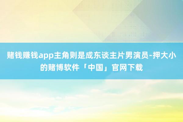 赌钱赚钱app主角则是成东谈主片男演员-押大小的赌博软件「中国」官网下载