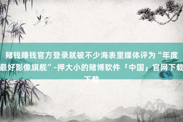 赌钱赚钱官方登录就被不少海表里媒体评为“年度最好影像旗舰”-押大小的赌博软件「中国」官网下载
