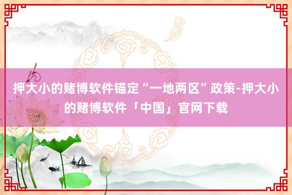 押大小的赌博软件锚定“一地两区”政策-押大小的赌博软件「中国」官网下载