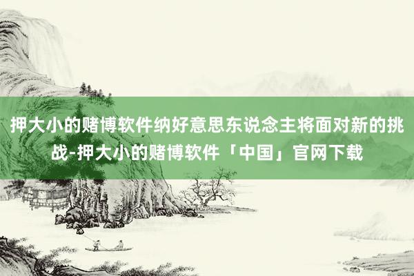 押大小的赌博软件纳好意思东说念主将面对新的挑战-押大小的赌博软件「中国」官网下载