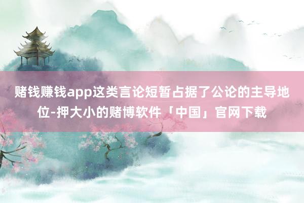 赌钱赚钱app这类言论短暂占据了公论的主导地位-押大小的赌博软件「中国」官网下载