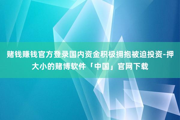 赌钱赚钱官方登录国内资金积极拥抱被迫投资-押大小的赌博软件「中国」官网下载