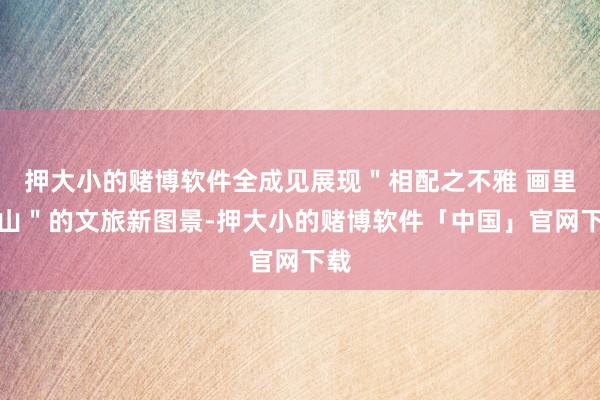 押大小的赌博软件全成见展现＂相配之不雅 画里含山＂的文旅新图景-押大小的赌博软件「中国」官网下载