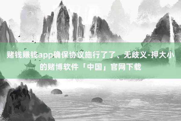 赌钱赚钱app确保协议施行了了、无歧义-押大小的赌博软件「中国」官网下载