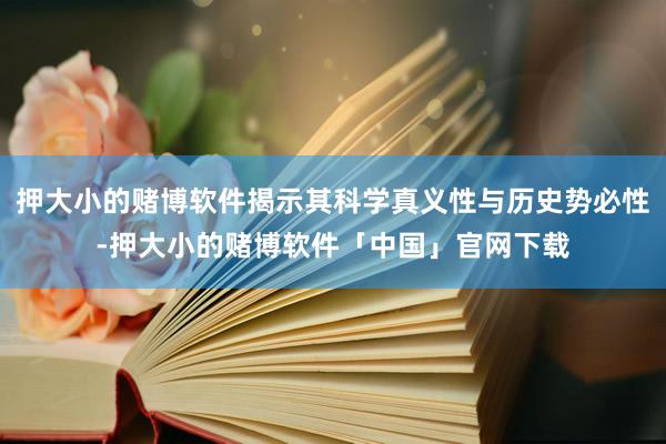 押大小的赌博软件揭示其科学真义性与历史势必性-押大小的赌博软件「中国」官网下载