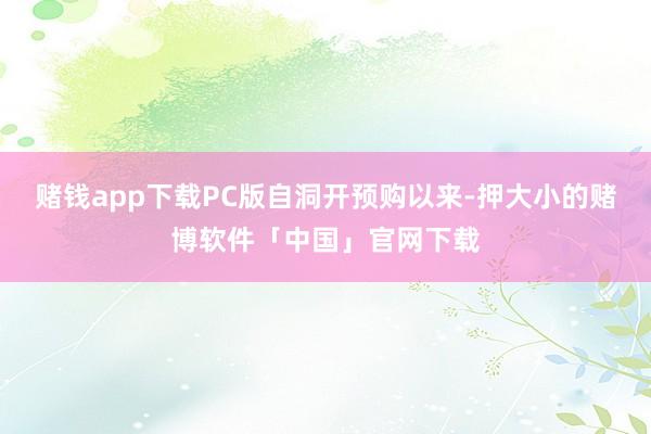 赌钱app下载PC版自洞开预购以来-押大小的赌博软件「中国」官网下载